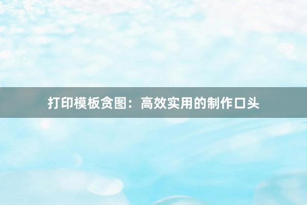 打印模板贪图：高效实用的制作口头