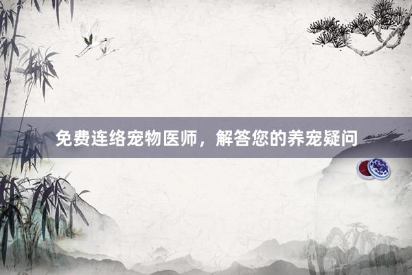 免费连络宠物医师,解答您的养宠疑问