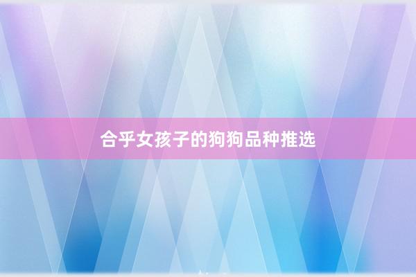 合乎女孩子的狗狗品种推选