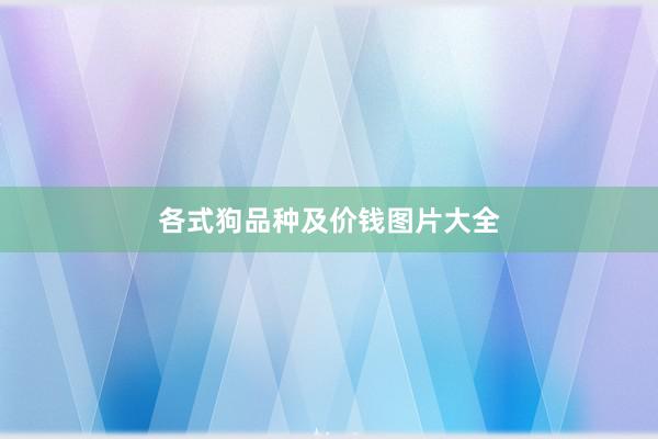 各式狗品种及价钱图片大全