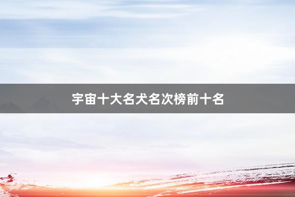 宇宙十大名犬名次榜前十名